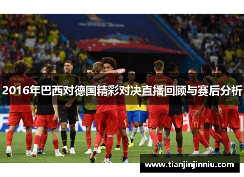 2016年巴西对德国精彩对决直播回顾与赛后分析