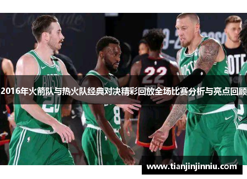 2016年火箭队与热火队经典对决精彩回放全场比赛分析与亮点回顾