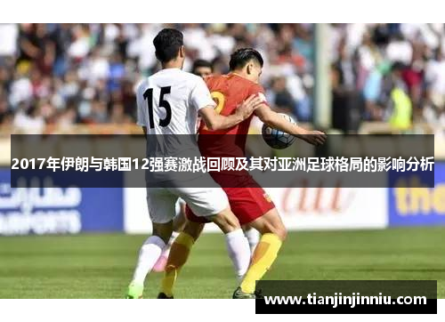 2017年伊朗与韩国12强赛激战回顾及其对亚洲足球格局的影响分析