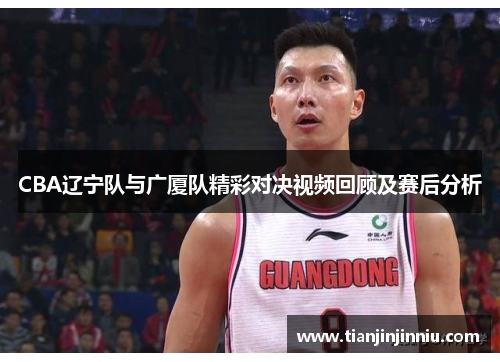 CBA辽宁队与广厦队精彩对决视频回顾及赛后分析