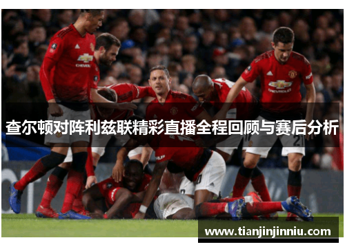 查尔顿对阵利兹联精彩直播全程回顾与赛后分析