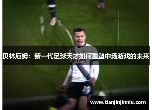 贝林厄姆：新一代足球天才如何重塑中场游戏的未来