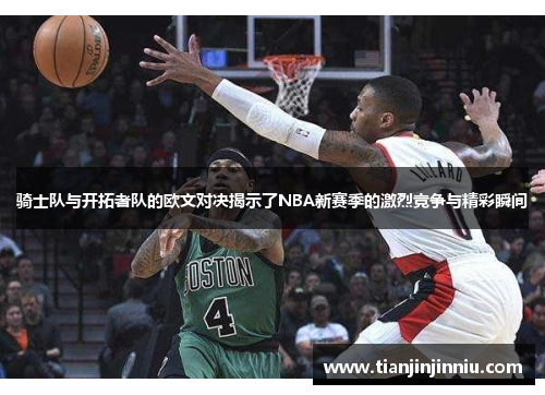 骑士队与开拓者队的欧文对决揭示了NBA新赛季的激烈竞争与精彩瞬间