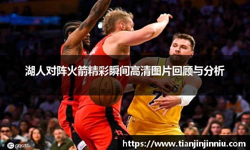 湖人对阵火箭精彩瞬间高清图片回顾与分析