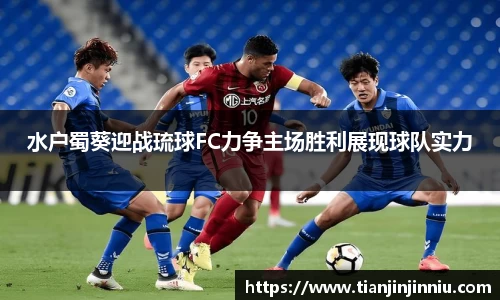 水户蜀葵迎战琉球FC力争主场胜利展现球队实力