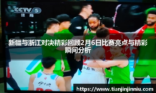 新疆与浙江对决精彩回顾2月6日比赛亮点与精彩瞬间分析