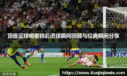 顶级足球明星精彩进球瞬间回顾与经典瞬间分享