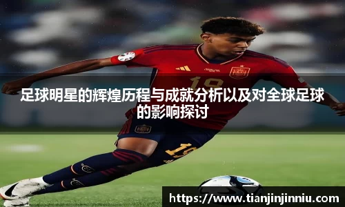 足球明星的辉煌历程与成就分析以及对全球足球的影响探讨