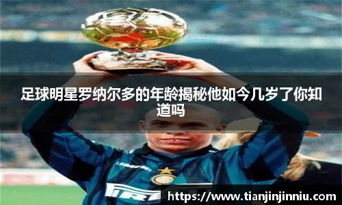 足球明星罗纳尔多的年龄揭秘他如今几岁了你知道吗