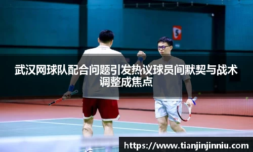 武汉网球队配合问题引发热议球员间默契与战术调整成焦点
