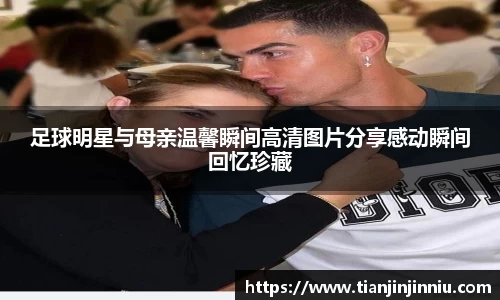 足球明星与母亲温馨瞬间高清图片分享感动瞬间回忆珍藏