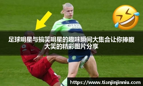 足球明星与搞笑明星的趣味瞬间大集合让你捧腹大笑的精彩图片分享