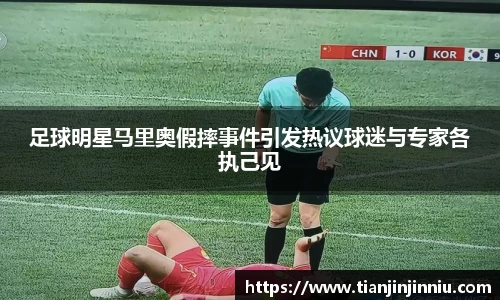 足球明星马里奥假摔事件引发热议球迷与专家各执己见